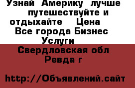   Узнай  Америку  лучше....путешествуйте и отдыхайте  › Цена ­ 1 - Все города Бизнес » Услуги   . Свердловская обл.,Ревда г.